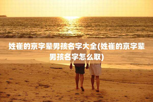 姓崔的京字辈男孩名字大全(姓崔的京字辈男孩名字怎么取)