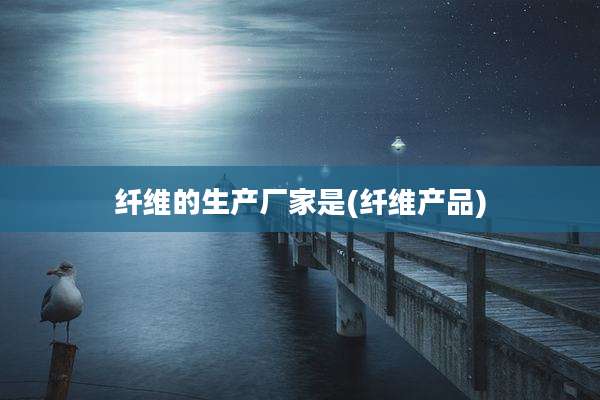 纤维的生产厂家是(纤维产品)