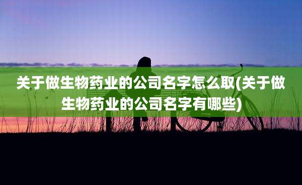 关于做生物药业的公司名字怎么取(关于做生物药业的公司名字有哪些)