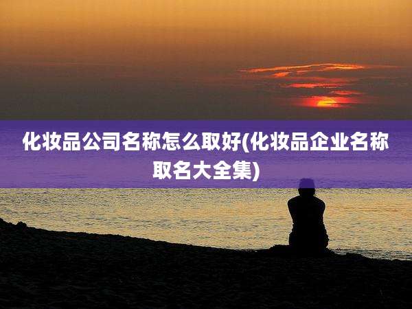 化妆品公司名称怎么取好(化妆品企业名称取名大全集)