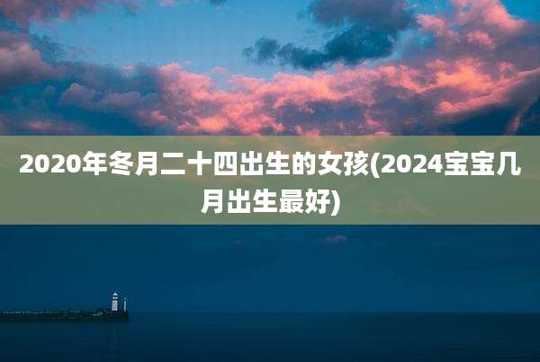 2020年冬月二十四出生的女孩(2024宝宝几月出生最好)