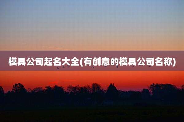 模具公司起名大全(有创意的模具公司名称)