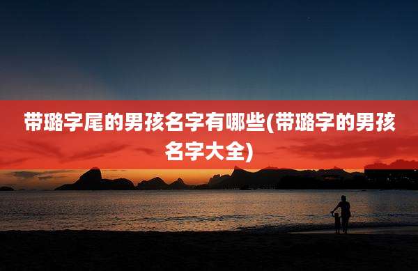 带璐字尾的男孩名字有哪些(带璐字的男孩名字大全)