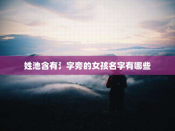 姓池含有氵字旁的女孩名字有哪些