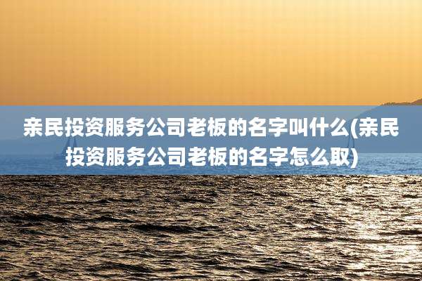 亲民投资服务公司老板的名字叫什么(亲民投资服务公司老板的名字怎么取)