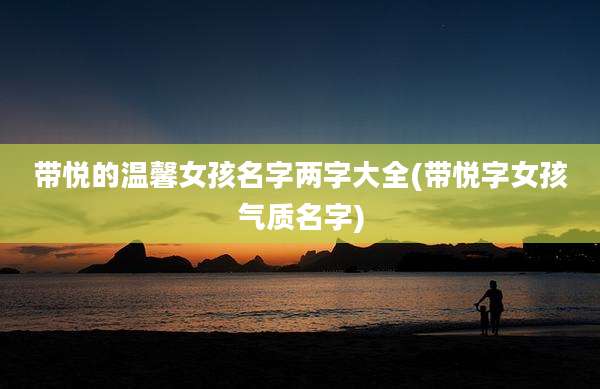 带悦的温馨女孩名字两字大全(带悦字女孩气质名字)