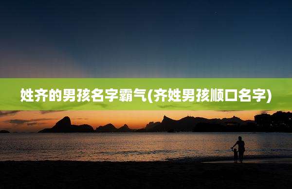 姓齐的男孩名字霸气(齐姓男孩顺口名字)