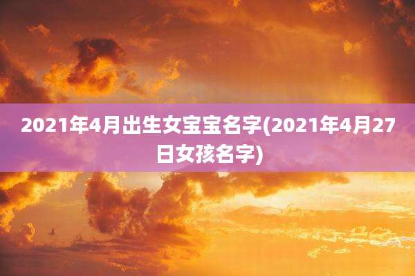 2021年4月出生女宝宝名字(2021年4月27日女孩名字)