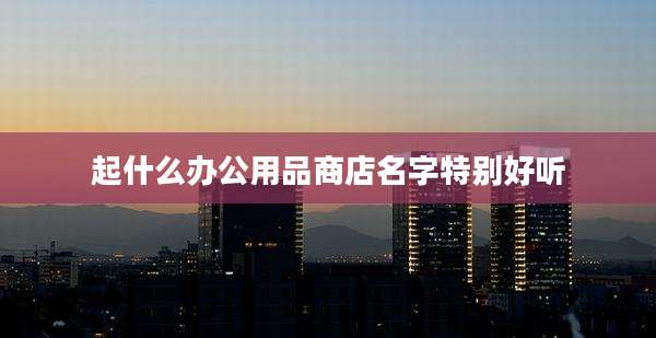 起什么办公用品商店名字特别好听