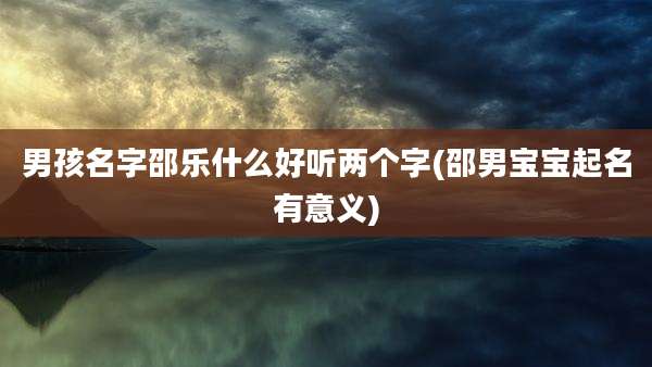 男孩名字邵乐什么好听两个字(邵男宝宝起名有意义)
