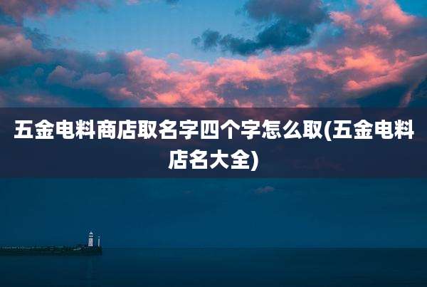五金电料商店取名字四个字怎么取(五金电料店名大全)