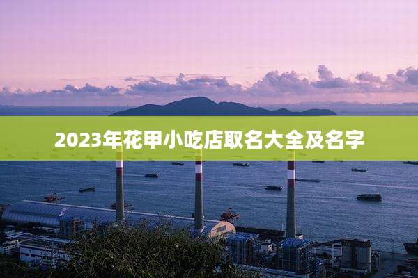 2023年花甲小吃店取名大全及名字