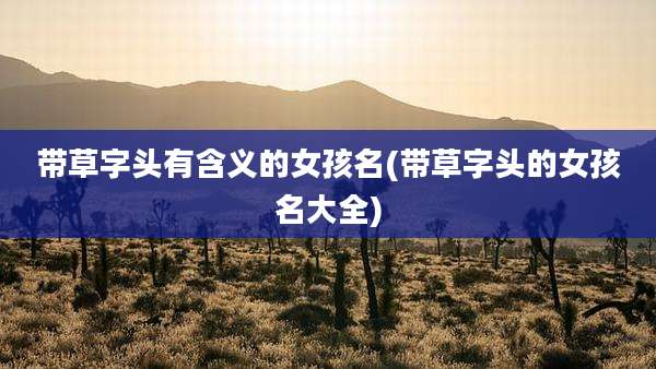 带草字头有含义的女孩名(带草字头的女孩名大全)