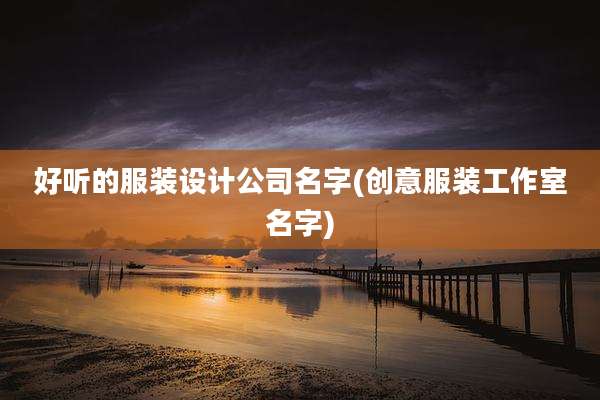 好听的服装设计公司名字(创意服装工作室名字)