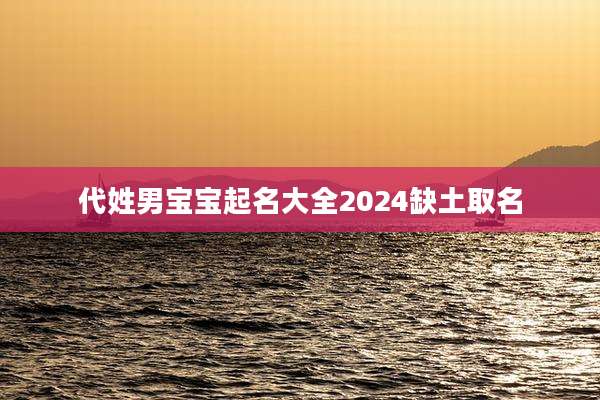 代姓男宝宝起名大全2024缺土取名