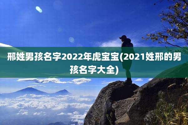 邢姓男孩名字2022年虎宝宝(2021姓邢的男孩名字大全)