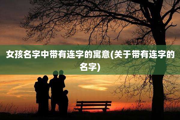 女孩名字中带有连字的寓意(关于带有连字的名字)