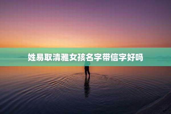 姓易取清雅女孩名字带信字好吗
