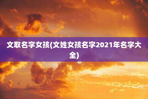 文取名字女孩(文姓女孩名字2021年名字大全)