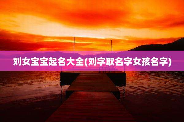 刘女宝宝起名大全(刘字取名字女孩名字)