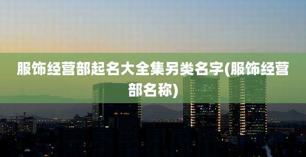 服饰经营部起名大全集另类名字(服饰经营部名称)