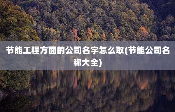 节能工程方面的公司名字怎么取(节能公司名称大全)