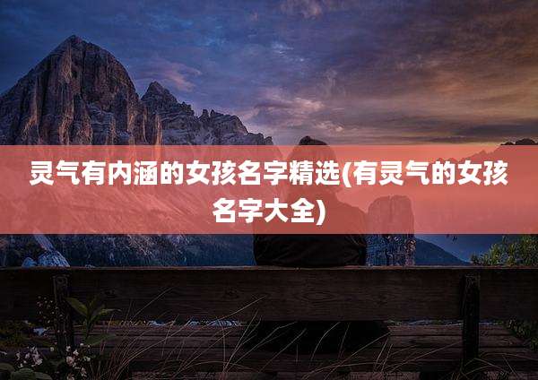 灵气有内涵的女孩名字精选(有灵气的女孩名字大全)