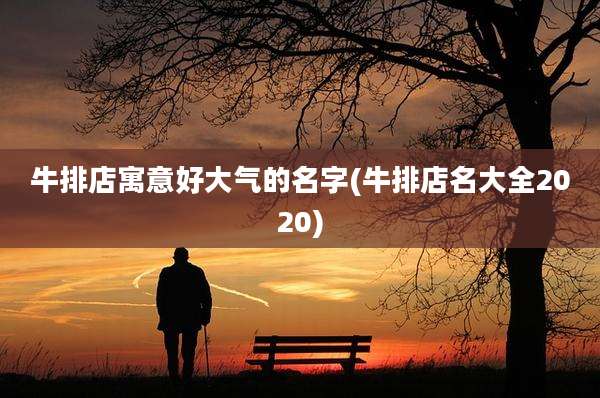 牛排店寓意好大气的名字(牛排店名大全2020)