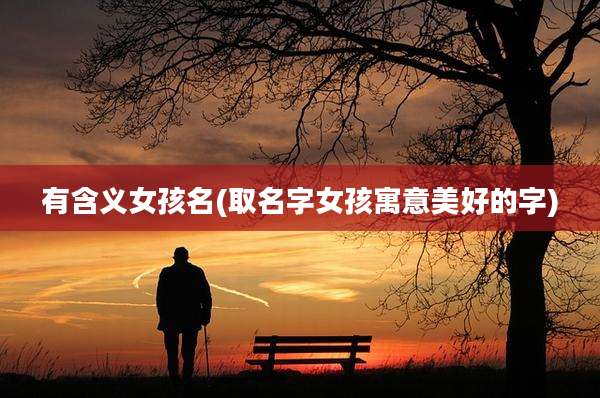 有含义女孩名(取名字女孩寓意美好的字)