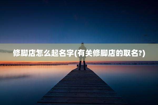 修脚店怎么起名字(有关修脚店的取名?)