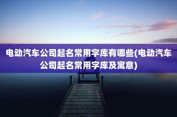电动汽车公司起名常用字库有哪些(电动汽车公司起名常用字库及寓意)