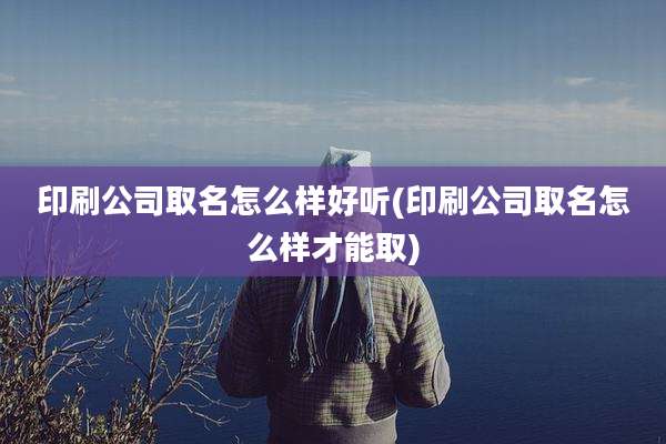 印刷公司取名怎么样好听(印刷公司取名怎么样才能取)