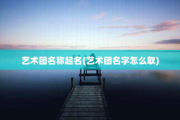 艺术团名称起名(艺术团名字怎么取)