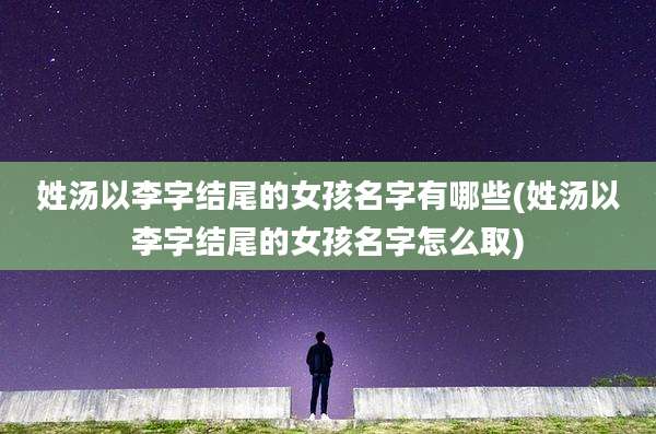 姓汤以李字结尾的女孩名字有哪些(姓汤以李字结尾的女孩名字怎么取)