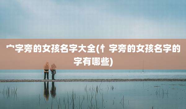 宀字旁的女孩名字大全(忄字旁的女孩名字的字有哪些)