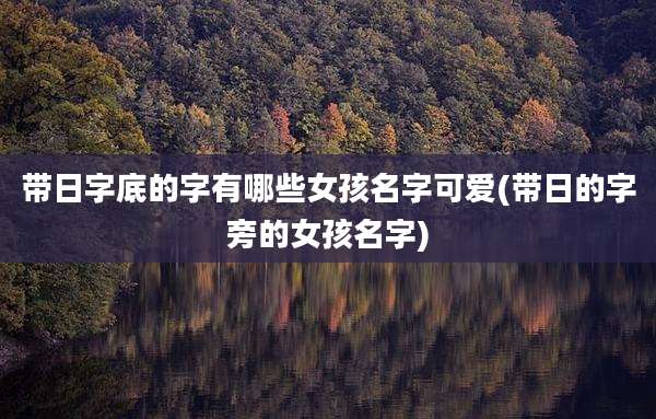 带日字底的字有哪些女孩名字可爱(带日的字旁的女孩名字)