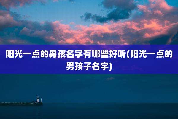 阳光一点的男孩名字有哪些好听(阳光一点的男孩子名字)