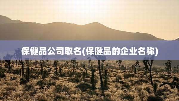 保健品公司取名(保健品的企业名称)