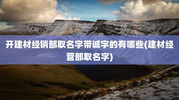 开建材经销部取名字带诚字的有哪些(建材经营部取名字)
