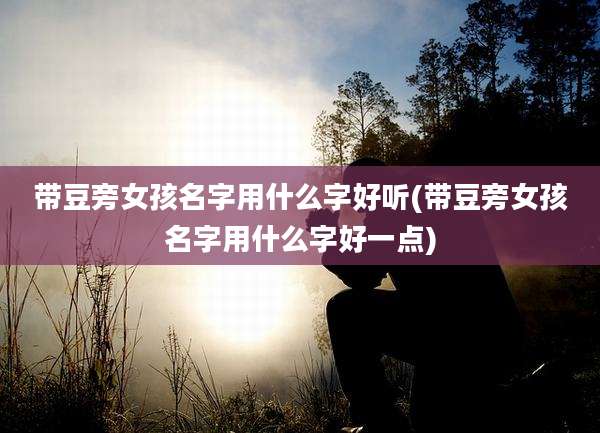 带豆旁女孩名字用什么字好听(带豆旁女孩名字用什么字好一点)