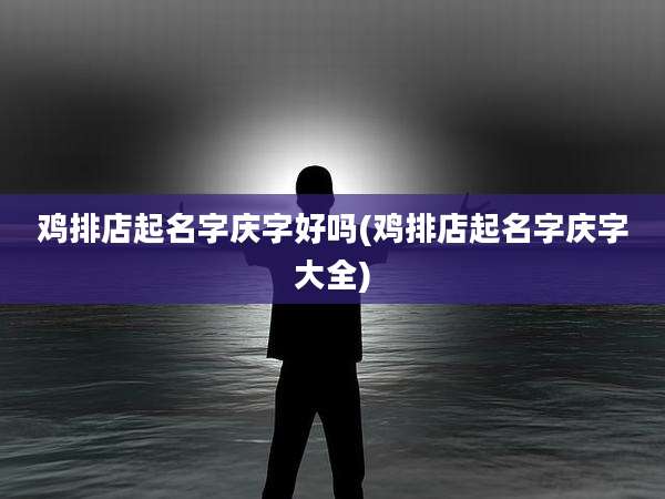 鸡排店起名字庆字好吗(鸡排店起名字庆字大全)
