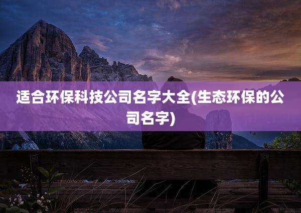 适合环保科技公司名字大全(生态环保的公司名字)