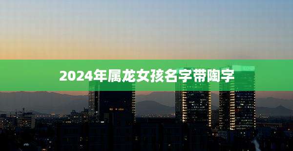 2024年属龙女孩名字带陶字