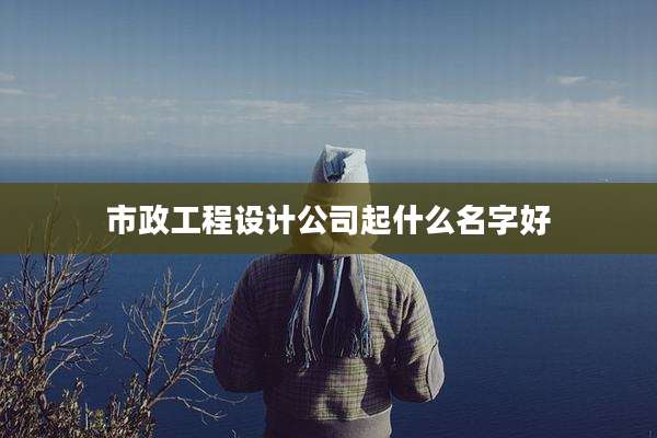 市政工程设计公司起什么名字好