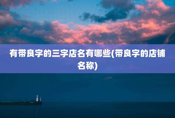 有带良字的三字店名有哪些(带良字的店铺名称)