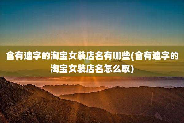 含有迪字的淘宝女装店名有哪些(含有迪字的淘宝女装店名怎么取)