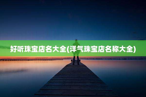 好听珠宝店名大全(洋气珠宝店名称大全)