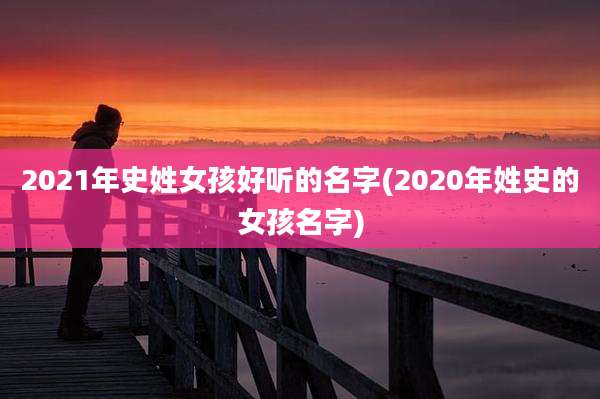 2021年史姓女孩好听的名字(2020年姓史的女孩名字)