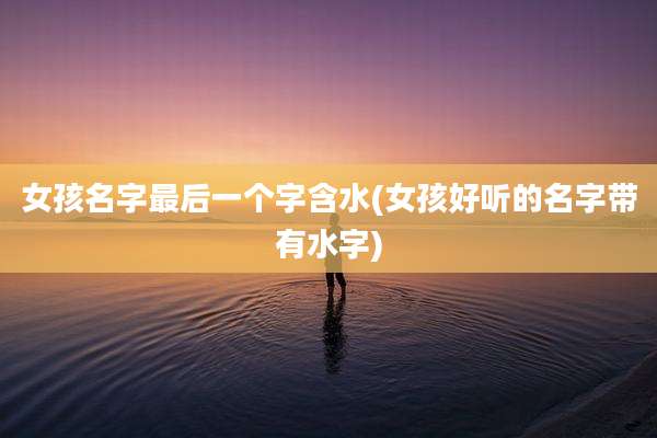 女孩名字最后一个字含水(女孩好听的名字带有水字)