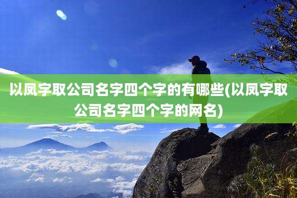 以凤字取公司名字四个字的有哪些(以凤字取公司名字四个字的网名)